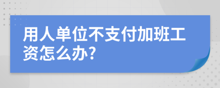 用人单位不支付加班工资怎么办?