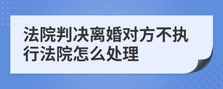 法院判决离婚对方不执行法院怎么处理