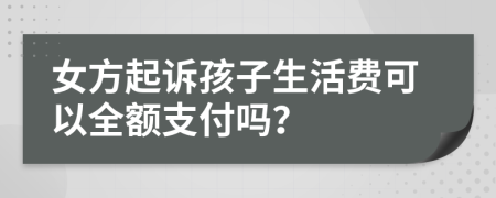 女方起诉孩子生活费可以全额支付吗？