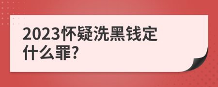 2023怀疑洗黑钱定什么罪?