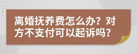 离婚抚养费怎么办？对方不支付可以起诉吗？