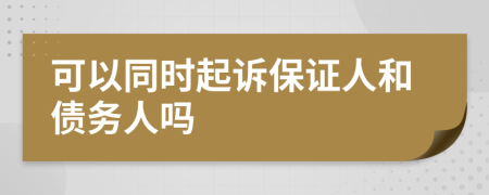 可以同时起诉保证人和债务人吗