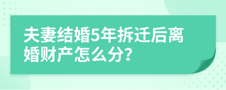 夫妻结婚5年拆迁后离婚财产怎么分？