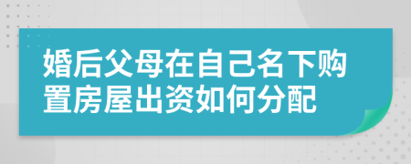 婚后父母在自己名下购置房屋出资如何分配