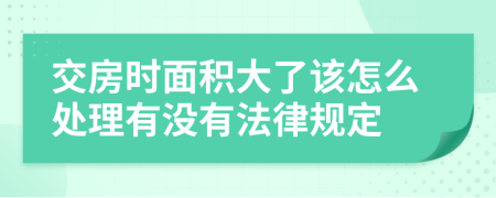 交房时面积大了该怎么处理有没有法律规定