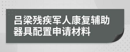 吕梁残疾军人康复辅助器具配置申请材料