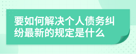 要如何解决个人债务纠纷最新的规定是什么