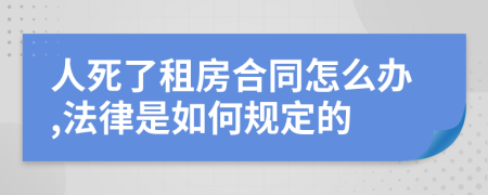 人死了租房合同怎么办,法律是如何规定的