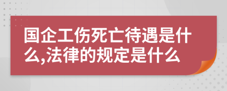 国企工伤死亡待遇是什么,法律的规定是什么