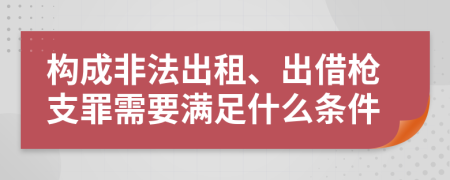 构成非法出租、出借枪支罪需要满足什么条件