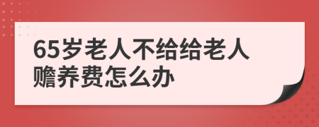65岁老人不给给老人赡养费怎么办