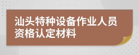 汕头特种设备作业人员资格认定材料