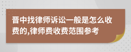 晋中找律师诉讼一般是怎么收费的,律师费收费范围参考