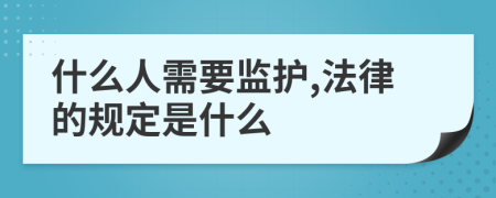 什么人需要监护,法律的规定是什么