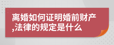 离婚如何证明婚前财产,法律的规定是什么