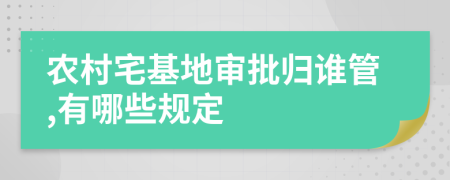 农村宅基地审批归谁管,有哪些规定