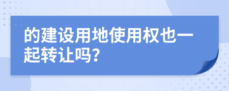 的建设用地使用权也一起转让吗？