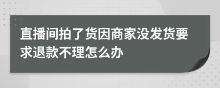 直播间拍了货因商家没发货要求退款不理怎么办