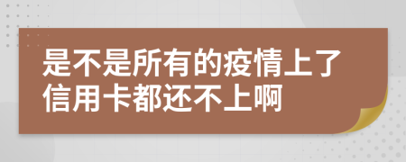 是不是所有的疫情上了信用卡都还不上啊