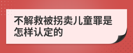 不解救被拐卖儿童罪是怎样认定的