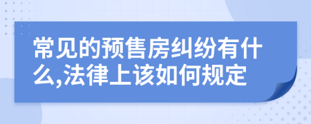 常见的预售房纠纷有什么,法律上该如何规定