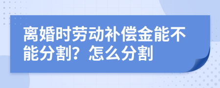 离婚时劳动补偿金能不能分割？怎么分割