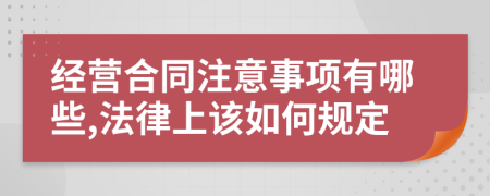 经营合同注意事项有哪些,法律上该如何规定