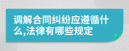 调解合同纠纷应遵循什么,法律有哪些规定