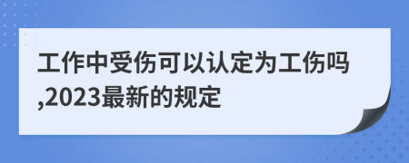 工作中受伤可以认定为工伤吗,2023最新的规定