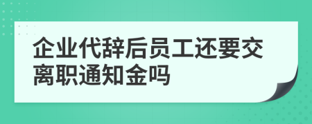 企业代辞后员工还要交离职通知金吗