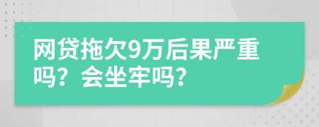 网贷拖欠9万后果严重吗？会坐牢吗？