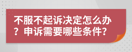 不服不起诉决定怎么办？申诉需要哪些条件？