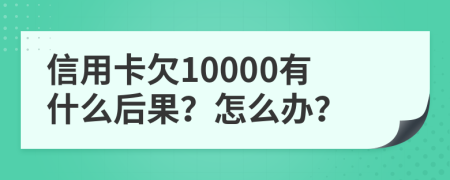 信用卡欠10000有什么后果？怎么办？