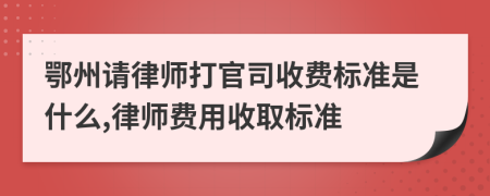 鄂州请律师打官司收费标准是什么,律师费用收取标准