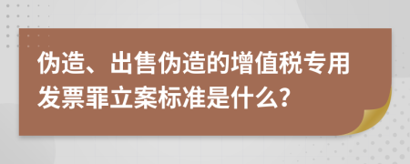 伪造、出售伪造的增值税专用发票罪立案标准是什么？