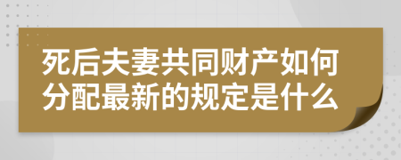死后夫妻共同财产如何分配最新的规定是什么