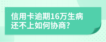 信用卡逾期16万生病还不上如何协商?