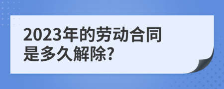 2023年的劳动合同是多久解除?