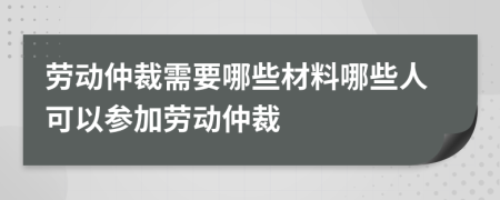 劳动仲裁需要哪些材料哪些人可以参加劳动仲裁
