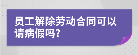 员工解除劳动合同可以请病假吗?