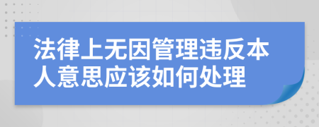 法律上无因管理违反本人意思应该如何处理