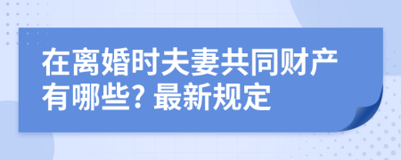 在离婚时夫妻共同财产有哪些? 最新规定