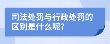 司法处罚与行政处罚的区别是什么呢？