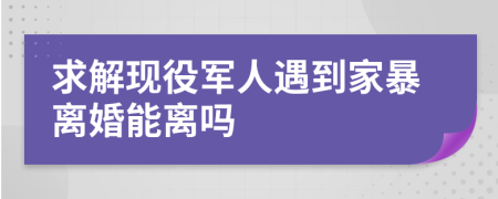 求解现役军人遇到家暴离婚能离吗