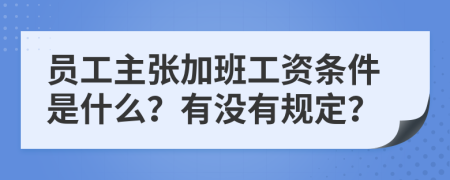 员工主张加班工资条件是什么？有没有规定？