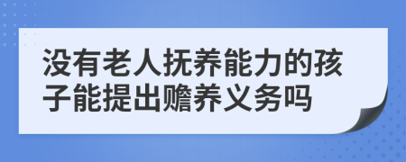 没有老人抚养能力的孩子能提出赡养义务吗