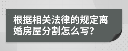 根据相关法律的规定离婚房屋分割怎么写？