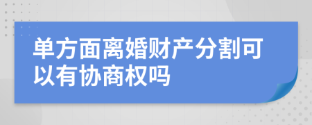 单方面离婚财产分割可以有协商权吗