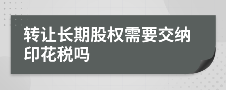 转让长期股权需要交纳印花税吗