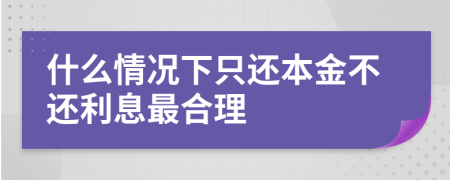 什么情况下只还本金不还利息最合理